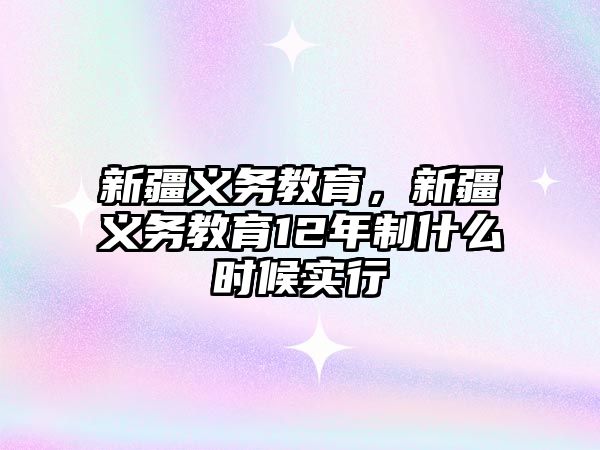 新疆義務教育，新疆義務教育12年制什么時候?qū)嵭? class=