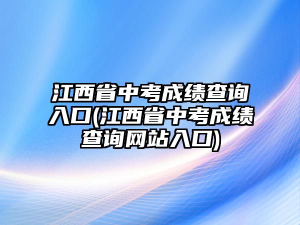 江西省中考成績(jī)查詢?nèi)肟?江西省中考成績(jī)查詢網(wǎng)站入口)