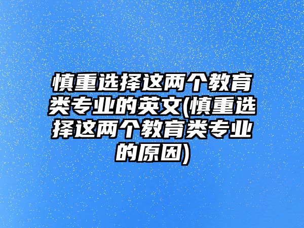 慎重選擇這兩個(gè)教育類專業(yè)的英文(慎重選擇這兩個(gè)教育類專業(yè)的原因)