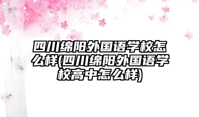 四川綿陽(yáng)外國(guó)語(yǔ)學(xué)校怎么樣(四川綿陽(yáng)外國(guó)語(yǔ)學(xué)校高中怎么樣)