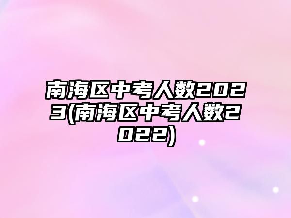 南海區(qū)中考人數(shù)2023(南海區(qū)中考人數(shù)2022)