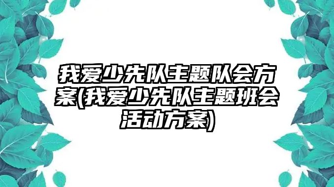 我愛少先隊主題隊會方案(我愛少先隊主題班會活動方案)