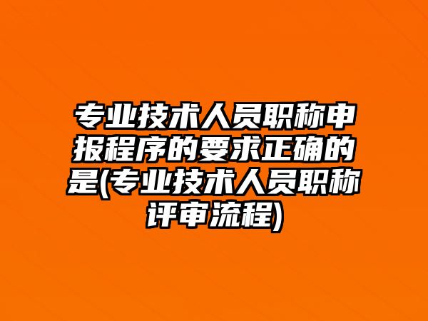 專業(yè)技術(shù)人員職稱申報(bào)程序的要求正確的是(專業(yè)技術(shù)人員職稱評(píng)審流程)