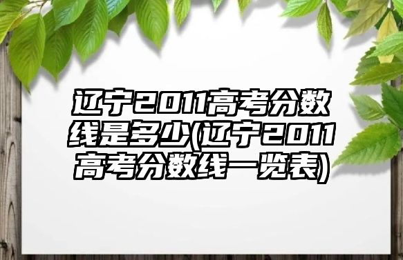 遼寧2011高考分?jǐn)?shù)線是多少(遼寧2011高考分?jǐn)?shù)線一覽表)