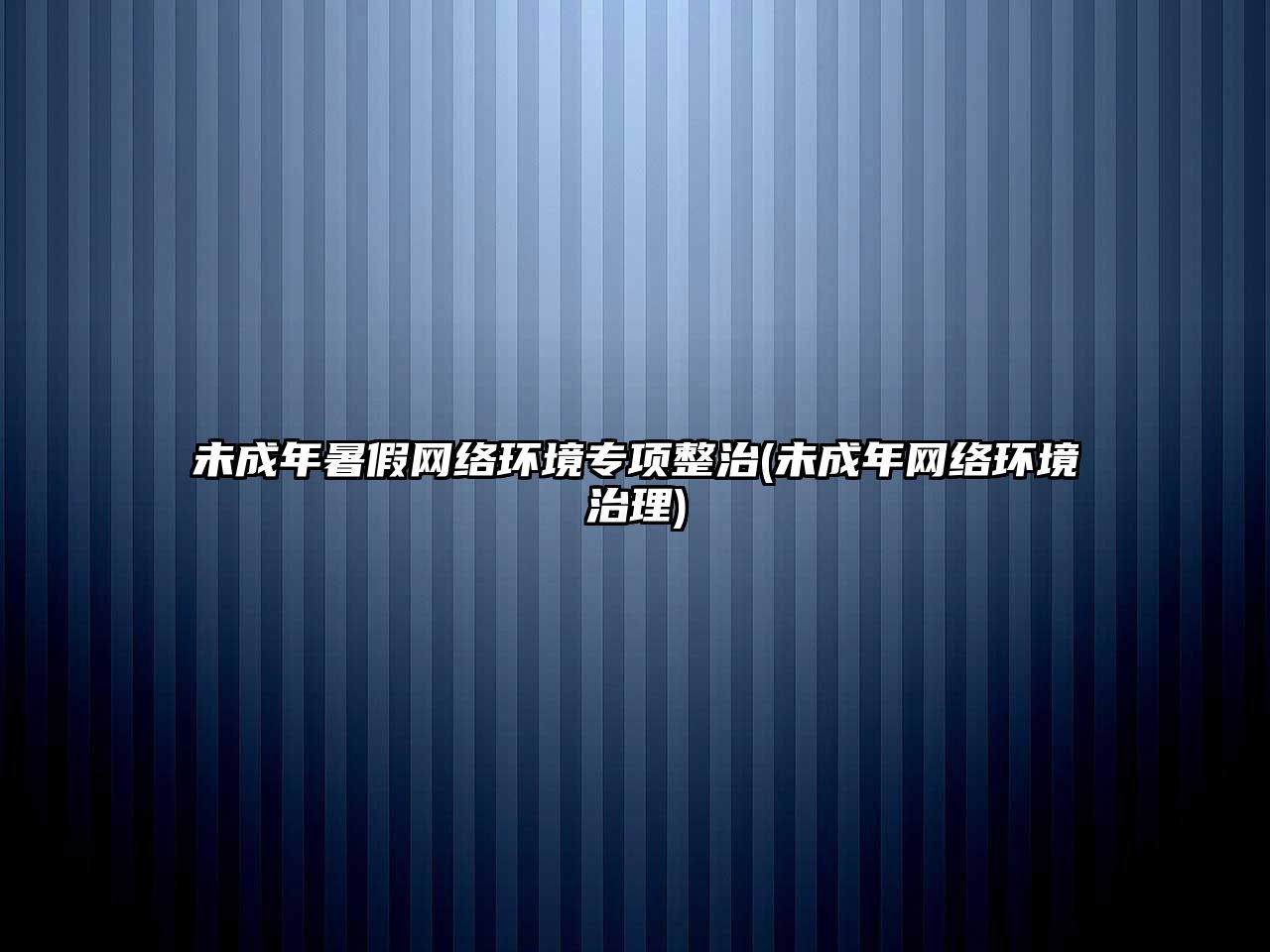 未成年暑假網(wǎng)絡環(huán)境專項整治(未成年網(wǎng)絡環(huán)境治理)