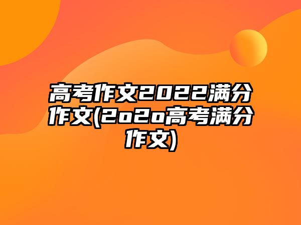 高考作文2022滿分作文(2o2o高考滿分作文)