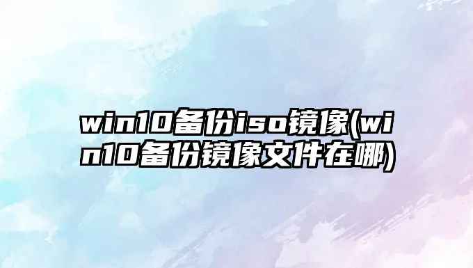 win10備份iso鏡像(win10備份鏡像文件在哪)