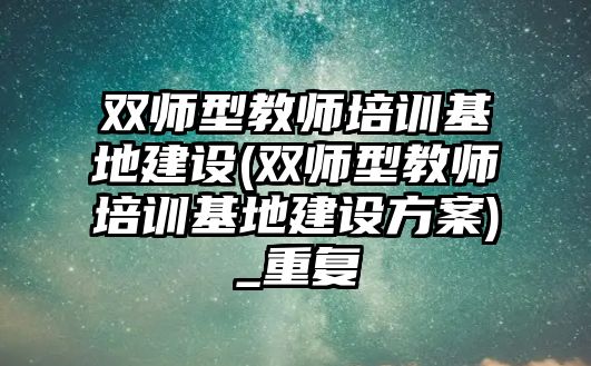 雙師型教師培訓基地建設(雙師型教師培訓基地建設方案)_重復