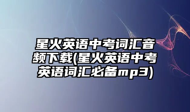 星火英語中考詞匯音頻下載(星火英語中考英語詞匯必備mp3)