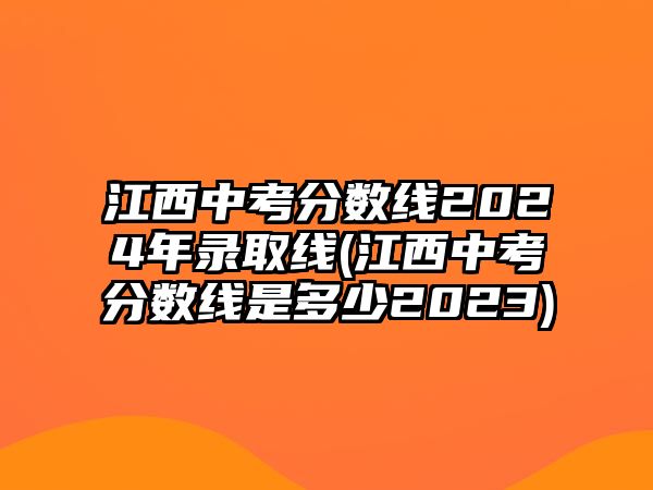 江西中考分?jǐn)?shù)線2024年錄取線(江西中考分?jǐn)?shù)線是多少2023)