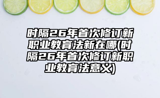 時(shí)隔26年首次修訂新職業(yè)教育法新在哪(時(shí)隔26年首次修訂新職業(yè)教育法意義)