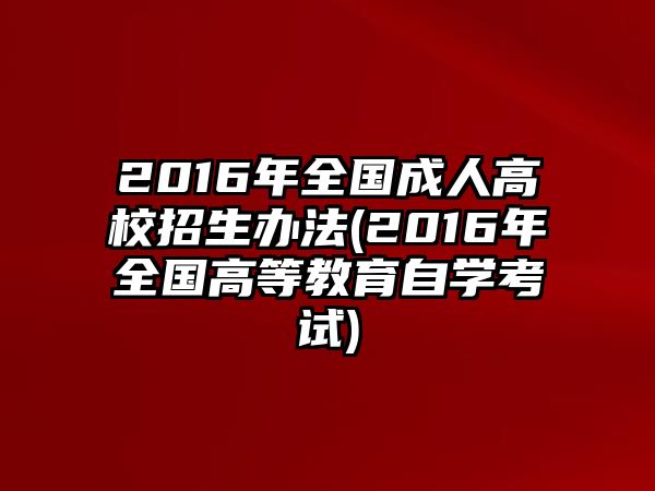 2016年全國成人高校招生辦法(2016年全國高等教育自學(xué)考試)