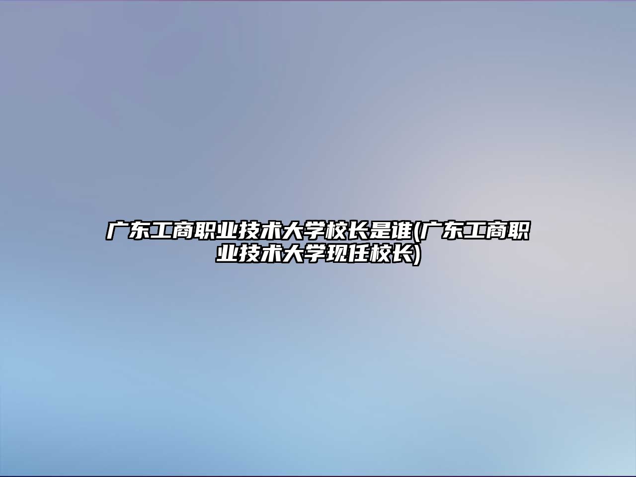 廣東工商職業(yè)技術(shù)大學(xué)校長(zhǎng)是誰(shuí)(廣東工商職業(yè)技術(shù)大學(xué)現(xiàn)任校長(zhǎng))