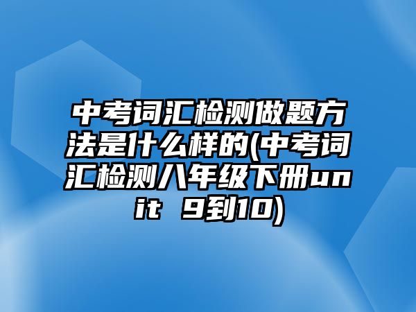 中考詞匯檢測(cè)做題方法是什么樣的(中考詞匯檢測(cè)八年級(jí)下冊(cè)u(píng)nit 9到10)