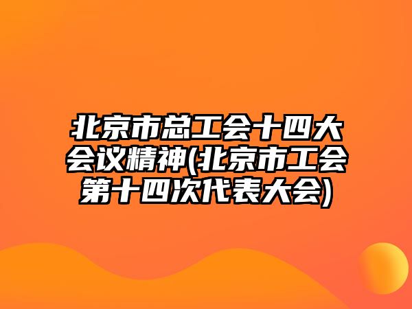 北京市總工會(huì)十四大會(huì)議精神(北京市工會(huì)第十四次代表大會(huì))