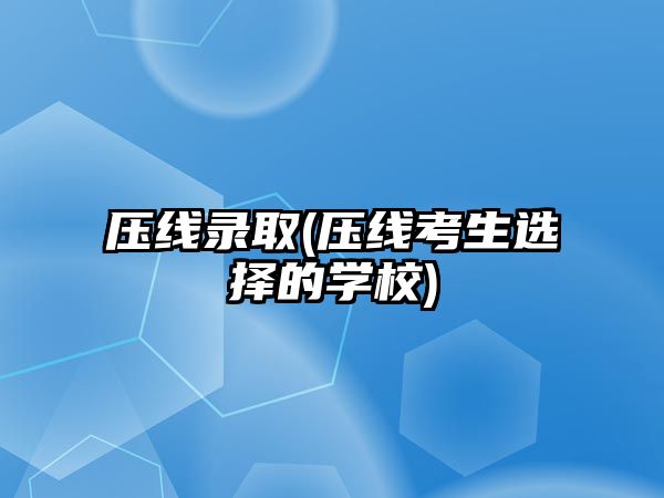 壓線錄取(壓線考生選擇的學(xué)校)