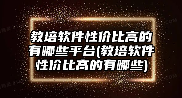 教培軟件性?xún)r(jià)比高的有哪些平臺(tái)(教培軟件性?xún)r(jià)比高的有哪些)