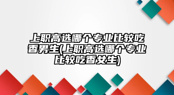 上職高選哪個專業(yè)比較吃香男生(上職高選哪個專業(yè)比較吃香女生)