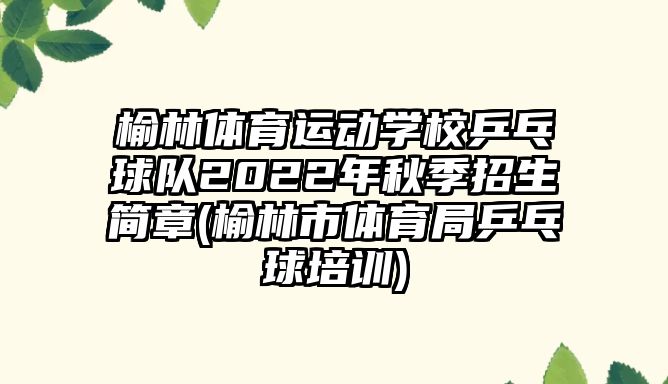 榆林體育運(yùn)動學(xué)校乒乓球隊(duì)2022年秋季招生簡章(榆林市體育局乒乓球培訓(xùn))