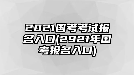 2021國(guó)考考試報(bào)名入口(2921年國(guó)考報(bào)名入口)