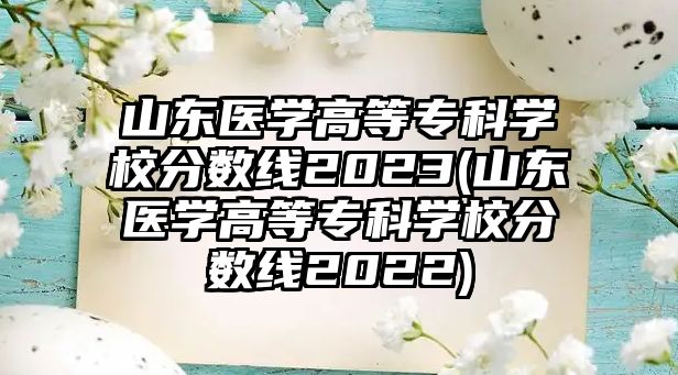 山東醫(yī)學(xué)高等?？茖W(xué)校分?jǐn)?shù)線2023(山東醫(yī)學(xué)高等專科學(xué)校分?jǐn)?shù)線2022)