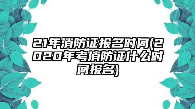 21年消防證報名時間(2020年考消防證什么時間報名)