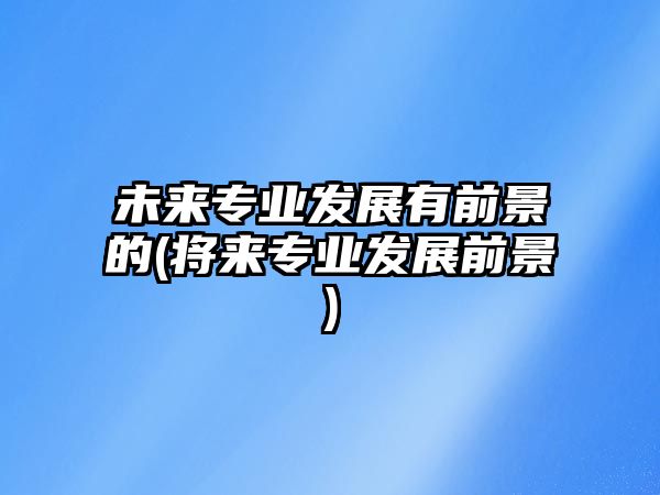 未來(lái)專業(yè)發(fā)展有前景的(將來(lái)專業(yè)發(fā)展前景)