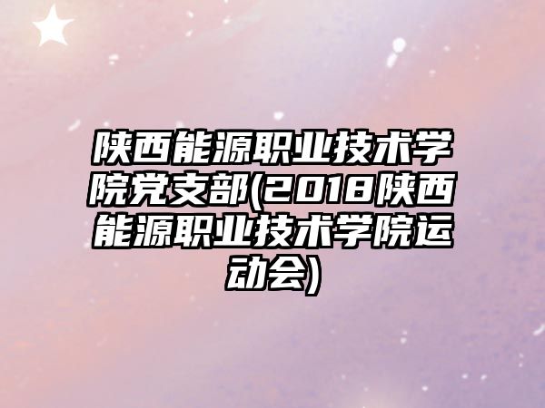 陜西能源職業(yè)技術(shù)學(xué)院黨支部(2018陜西能源職業(yè)技術(shù)學(xué)院運動會)