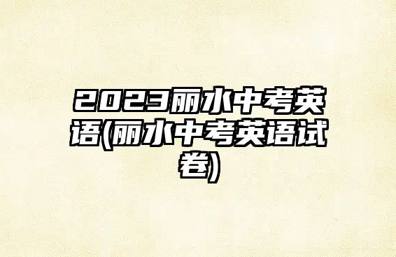 2023麗水中考英語(麗水中考英語試卷)