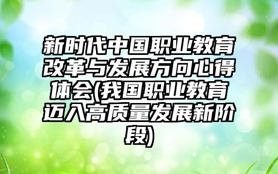 新時(shí)代中國職業(yè)教育改革與發(fā)展方向心得體會(huì)(我國職業(yè)教育邁入高質(zhì)量發(fā)展新階段)