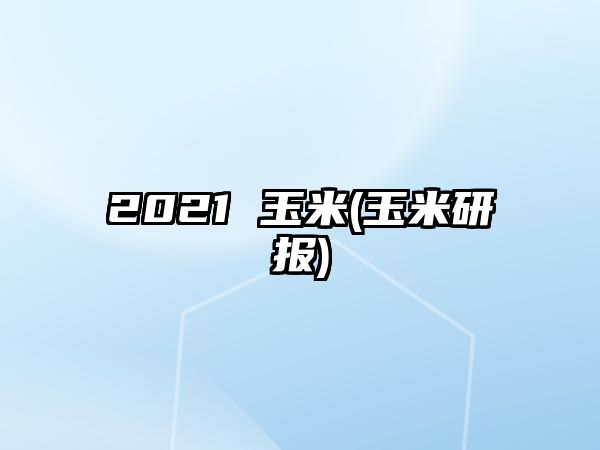 2021 玉米(玉米研報(bào))