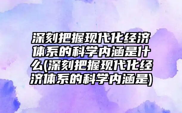 深刻把握現(xiàn)代化經濟體系的科學內涵是什么(深刻把握現(xiàn)代化經濟體系的科學內涵是)