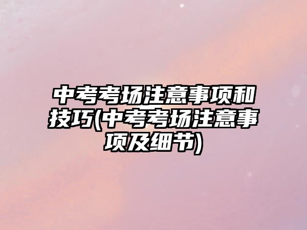 中考考場(chǎng)注意事項(xiàng)和技巧(中考考場(chǎng)注意事項(xiàng)及細(xì)節(jié))