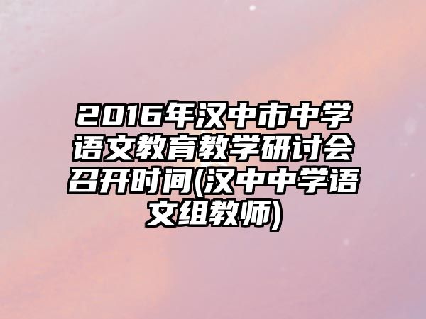 2016年漢中市中學(xué)語文教育教學(xué)研討會(huì)召開時(shí)間(漢中中學(xué)語文組教師)