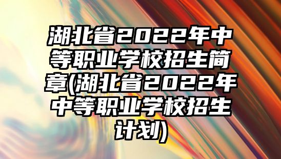 湖北省2022年中等職業(yè)學(xué)校招生簡(jiǎn)章(湖北省2022年中等職業(yè)學(xué)校招生計(jì)劃)