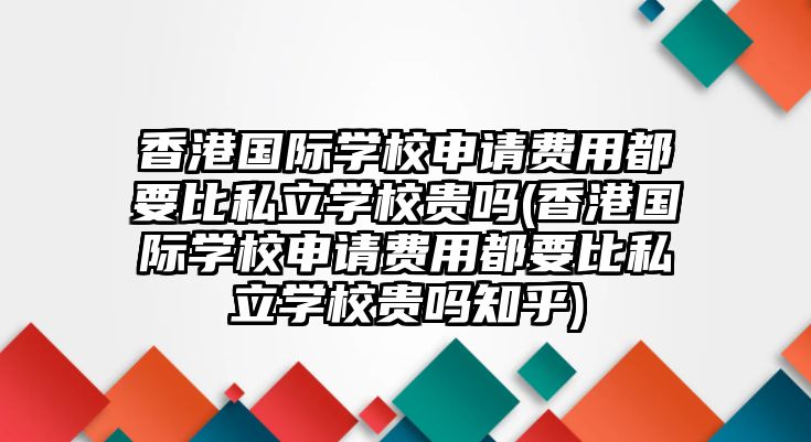 香港國(guó)際學(xué)校申請(qǐng)費(fèi)用都要比私立學(xué)校貴嗎(香港國(guó)際學(xué)校申請(qǐng)費(fèi)用都要比私立學(xué)校貴嗎知乎)