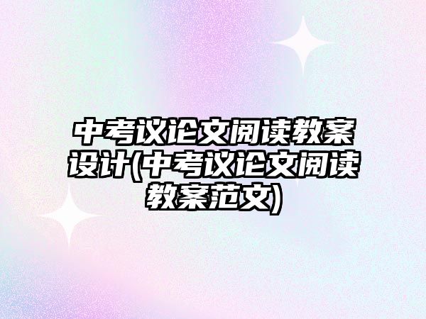 中考議論文閱讀教案設(shè)計(jì)(中考議論文閱讀教案范文)