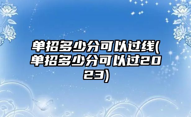 單招多少分可以過線(單招多少分可以過2023)