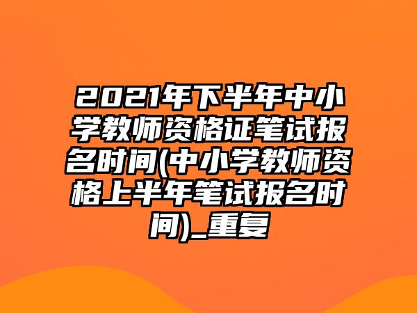 2021年下半年中小學(xué)教師資格證筆試報名時間(中小學(xué)教師資格上半年筆試報名時間)_重復(fù)