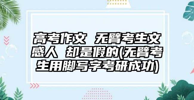 高考作文 無臂考生文感人 卻是假的(無臂考生用腳寫字考研成功)