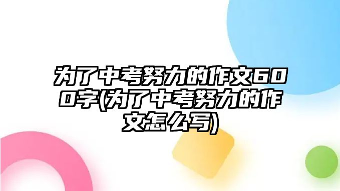 為了中考努力的作文600字(為了中考努力的作文怎么寫)