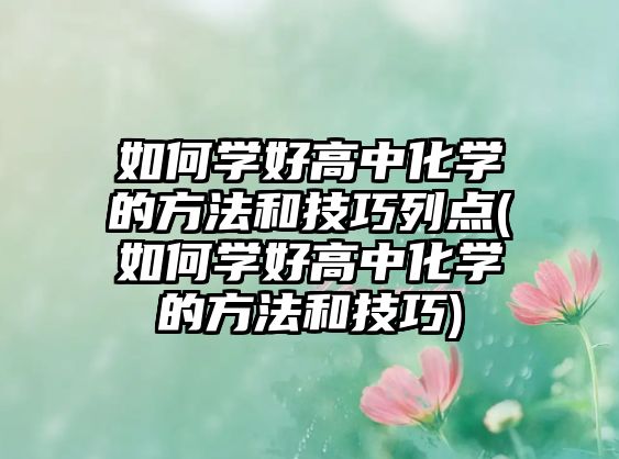 如何學(xué)好高中化學(xué)的方法和技巧列點(diǎn)(如何學(xué)好高中化學(xué)的方法和技巧)