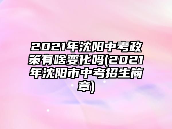 2021年沈陽中考政策有啥變化嗎(2021年沈陽市中考招生簡章)