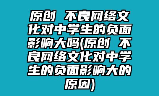 原創(chuàng) 不良網(wǎng)絡文化對中學生的負面影響大嗎(原創(chuàng) 不良網(wǎng)絡文化對中學生的負面影響大的原因)