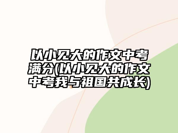 以小見(jiàn)大的作文中考滿(mǎn)分(以小見(jiàn)大的作文中考我與祖國(guó)共成長(zhǎng))