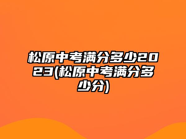 松原中考滿(mǎn)分多少2023(松原中考滿(mǎn)分多少分)