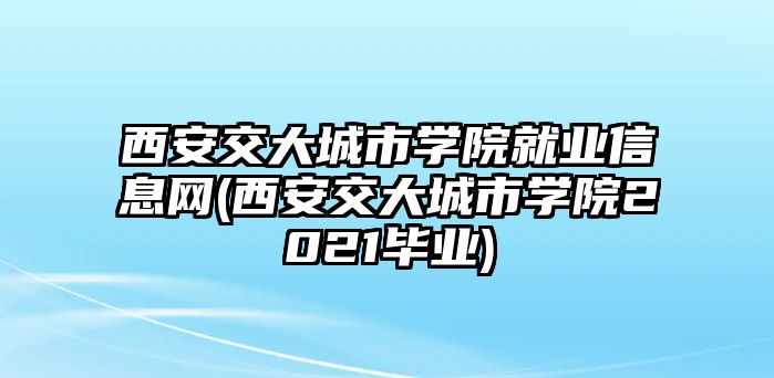 西安交大城市學院就業(yè)信息網(西安交大城市學院2021畢業(yè))