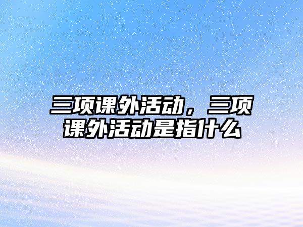 三項課外活動，三項課外活動是指什么