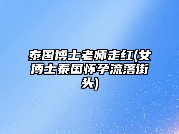 泰國(guó)博士老師走紅(女博士泰國(guó)懷孕流落街頭)