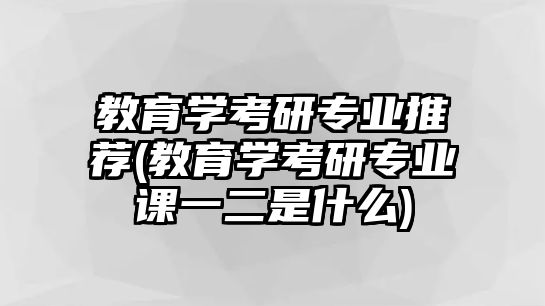 教育學(xué)考研專業(yè)推薦(教育學(xué)考研專業(yè)課一二是什么)